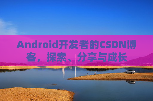 Android开发者的CSDN博客,探索、分享与成长